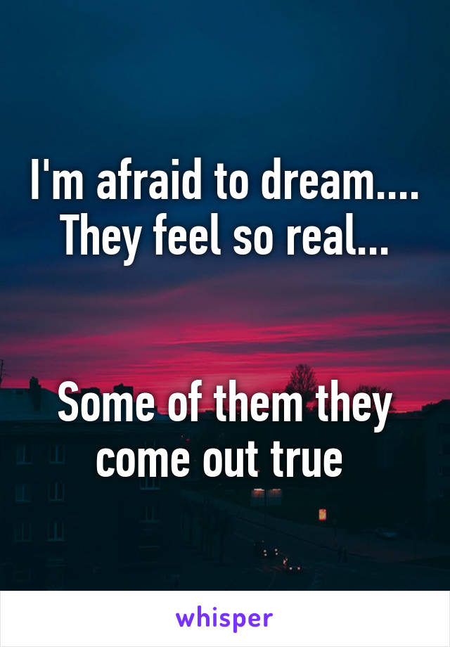 I'm afraid to dream.... They feel so real...


Some of them they come out true 