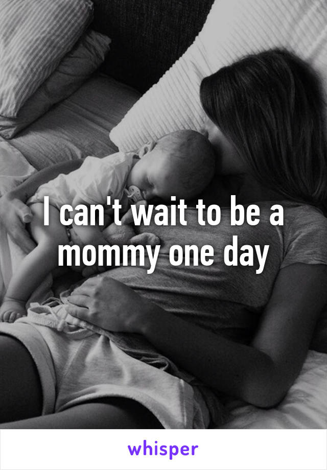 I can't wait to be a mommy one day