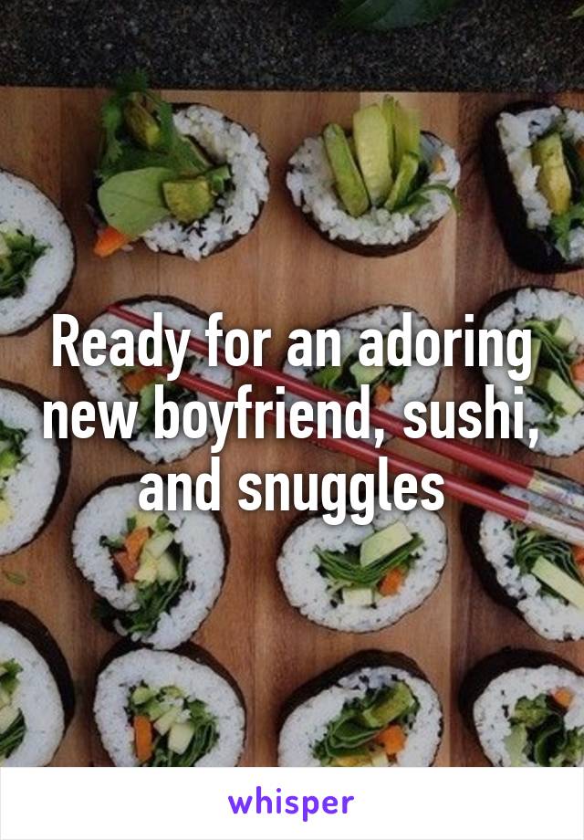 Ready for an adoring new boyfriend, sushi, and snuggles