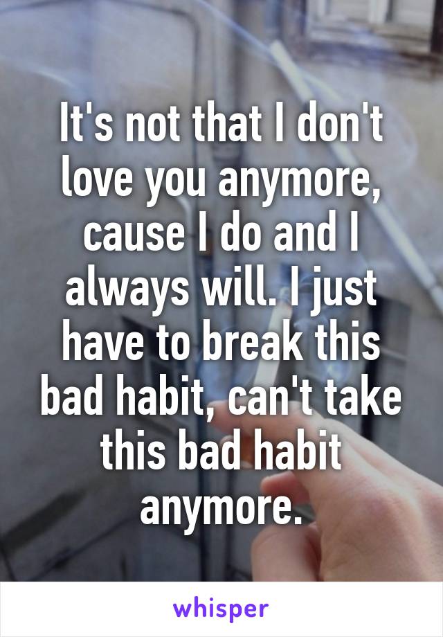 It's not that I don't love you anymore, cause I do and I always will. I just have to break this bad habit, can't take this bad habit anymore.