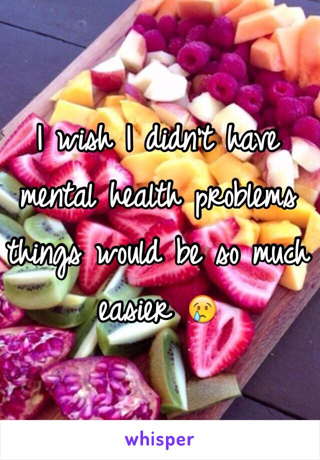 I wish I didn't have mental health problems things would be so much easier 😢