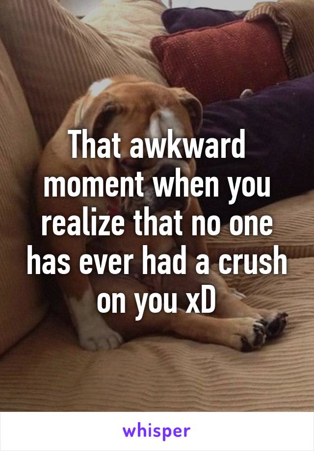 That awkward moment when you realize that no one has ever had a crush on you xD