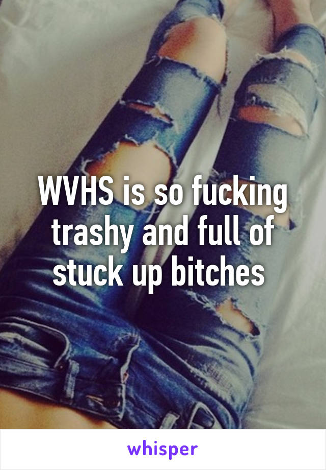 WVHS is so fucking trashy and full of stuck up bitches 