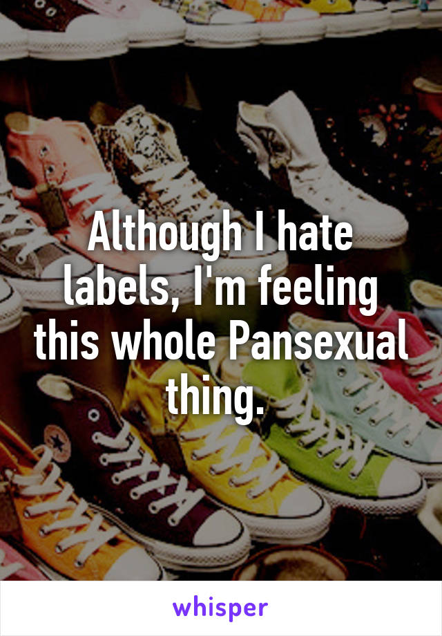 Although I hate labels, I'm feeling this whole Pansexual thing. 