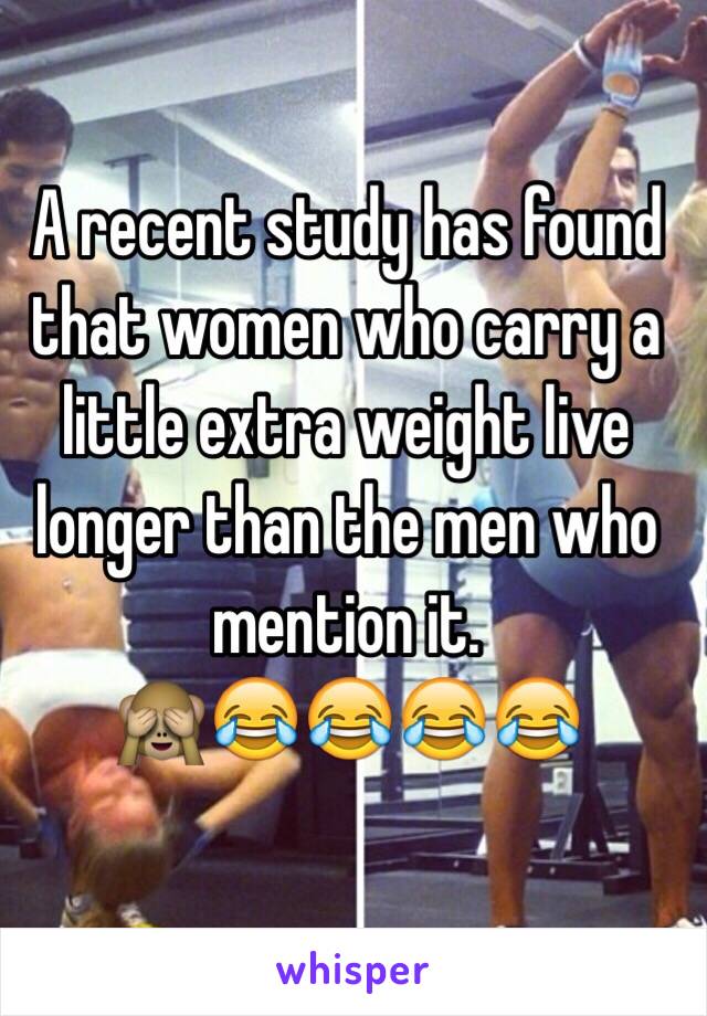 A recent study has found that women who carry a little extra weight live longer than the men who mention it.
🙈😂😂😂😂

