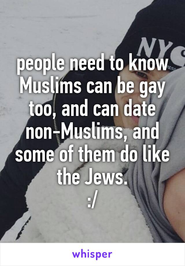 people need to know Muslims can be gay too, and can date non-Muslims, and some of them do like the Jews.
:/