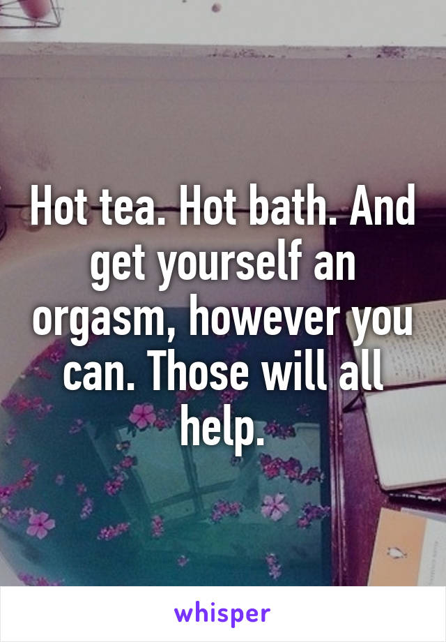 Hot tea. Hot bath. And get yourself an orgasm, however you can. Those will all help.