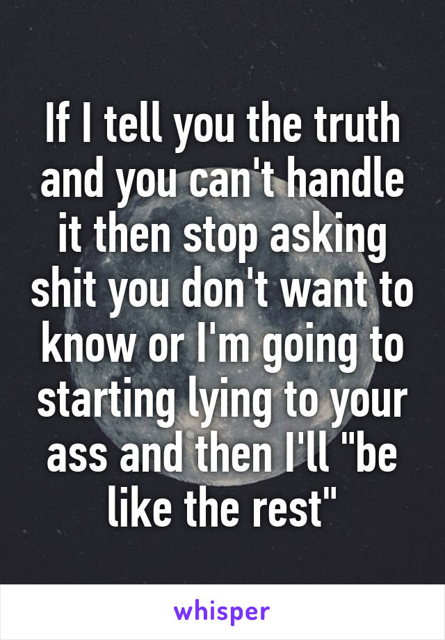 If I tell you the truth and you can't handle it then stop asking shit you don't want to know or I'm going to starting lying to your ass and then I'll "be like the rest"