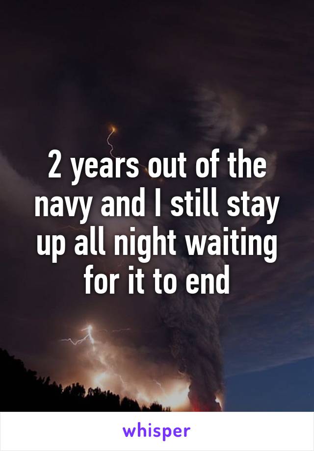 2 years out of the navy and I still stay up all night waiting for it to end