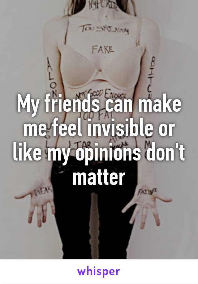 My friends can make me feel invisible or like my opinions don't matter