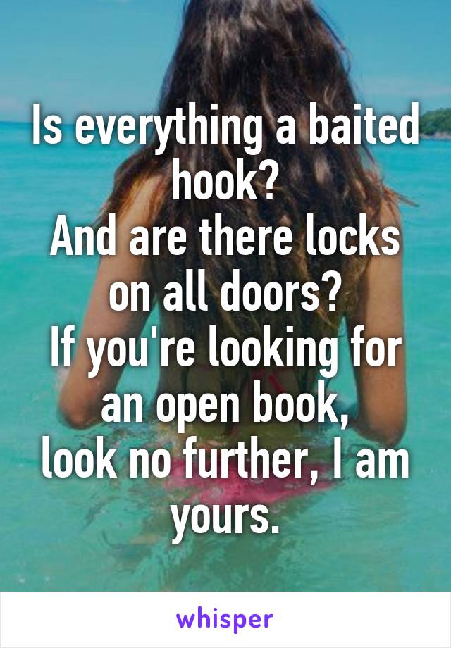 Is everything a baited hook?
And are there locks on all doors?
If you're looking for an open book,
look no further, I am yours.