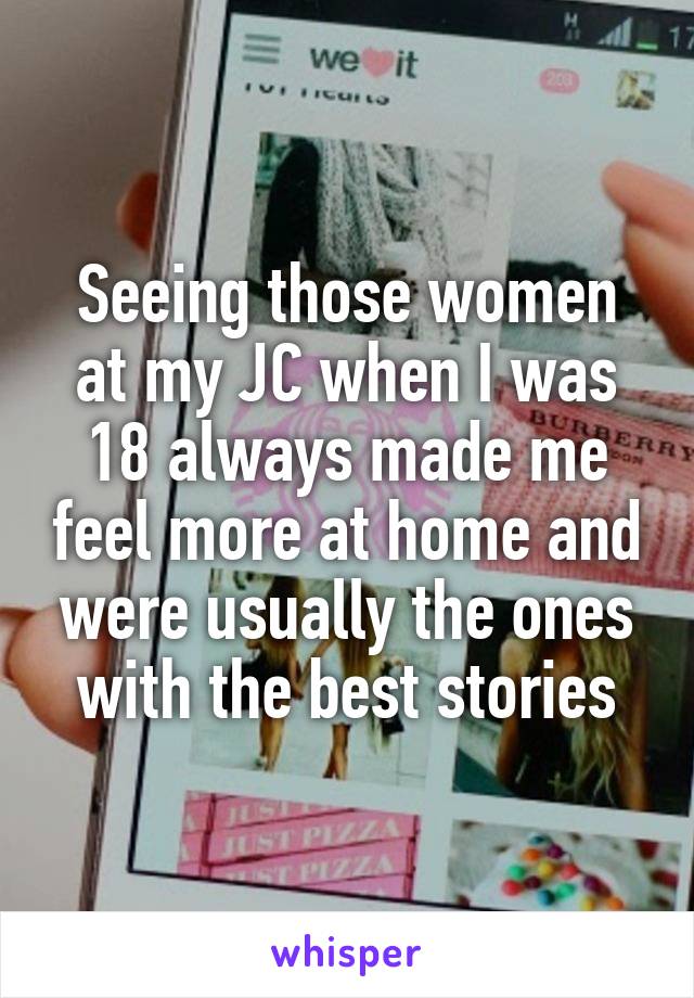 Seeing those women at my JC when I was 18 always made me feel more at home and were usually the ones with the best stories