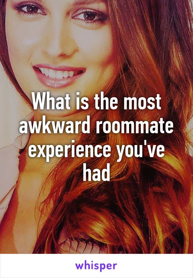 What is the most awkward roommate experience you've had