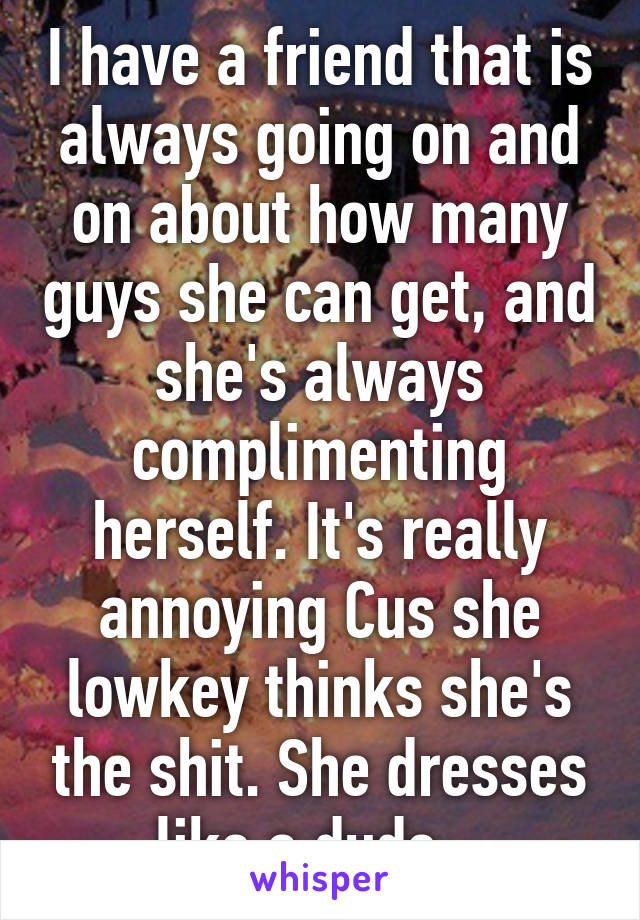 I have a friend that is always going on and on about how many guys she can get, and she's always complimenting herself. It's really annoying Cus she lowkey thinks she's the shit. She dresses like a dude...