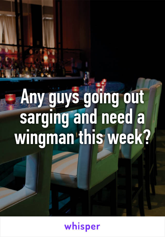 Any guys going out sarging and need a wingman this week?