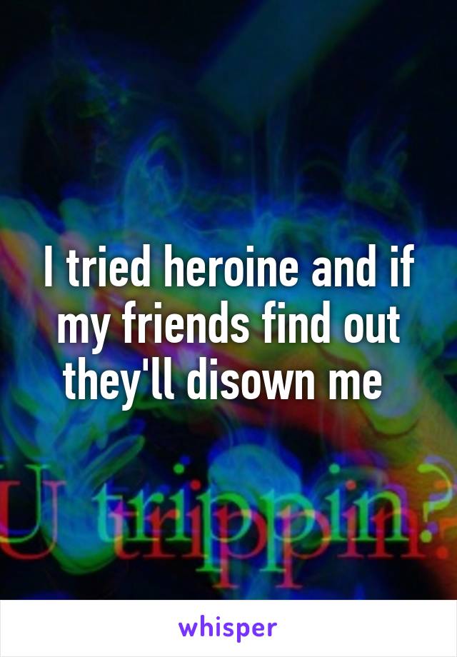 I tried heroine and if my friends find out they'll disown me 