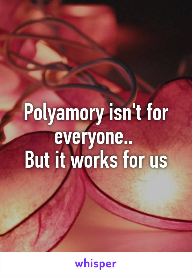 Polyamory isn't for everyone.. 
But it works for us