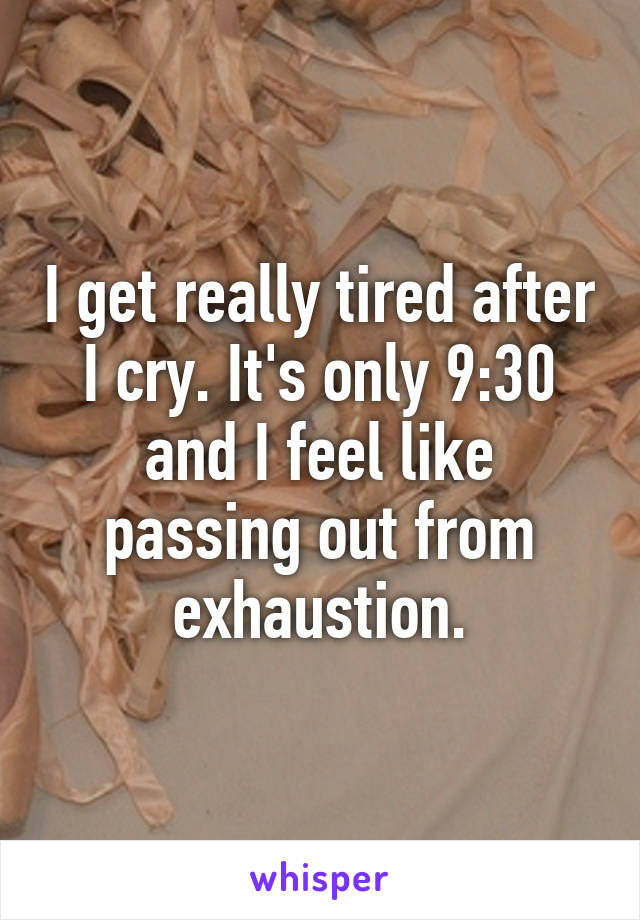 I get really tired after I cry. It's only 9:30 and I feel like passing out from exhaustion.