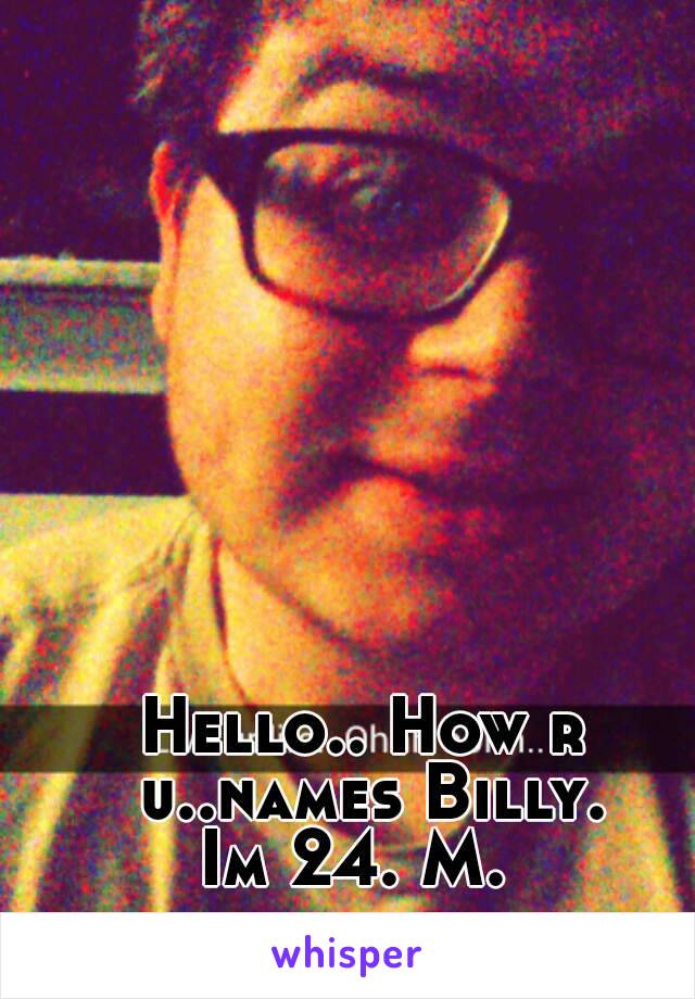 Hello.. How r u..names Billy.
Im 24. M. 