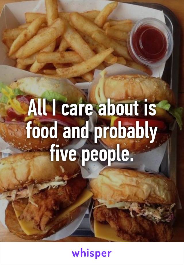 All I care about is food and probably five people.