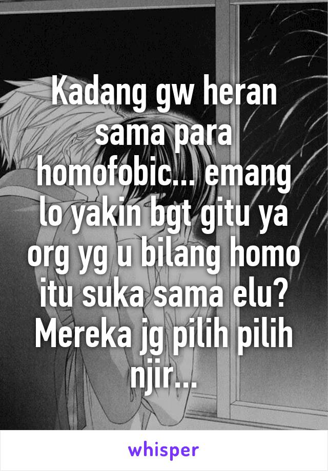 Kadang gw heran sama para homofobic... emang lo yakin bgt gitu ya org yg u bilang homo itu suka sama elu? Mereka jg pilih pilih njir...