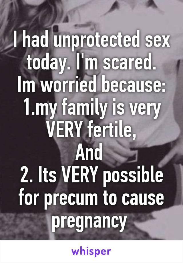 I had unprotected sex today. I'm scared.
Im worried because:
1.my family is very VERY fertile,
And 
2. Its VERY possible for precum to cause pregnancy 