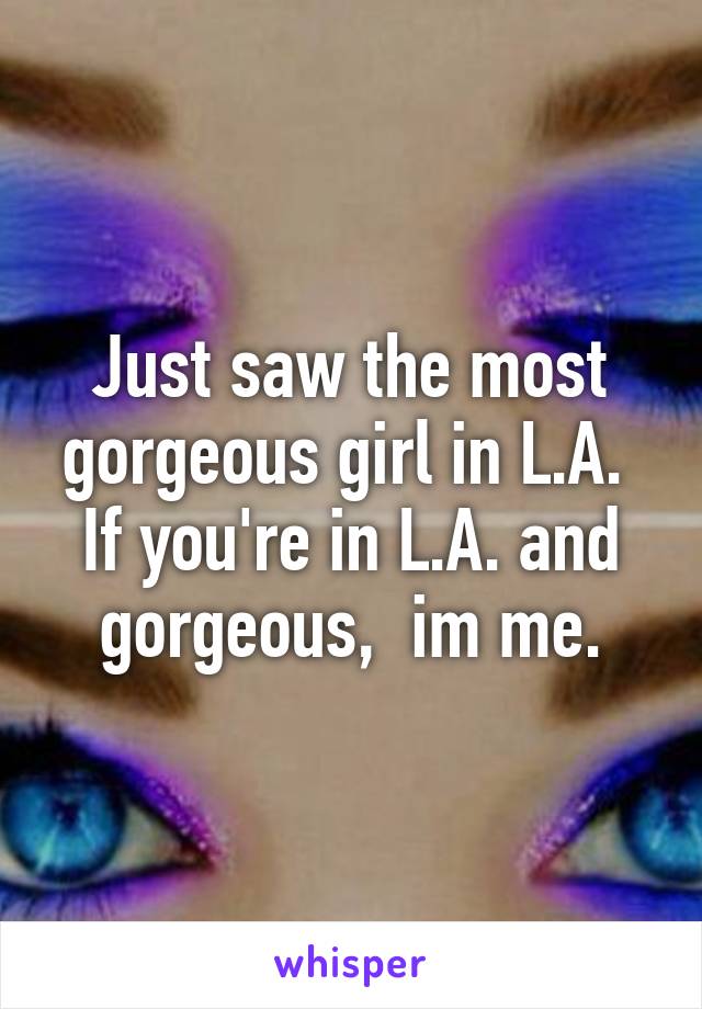 Just saw the most gorgeous girl in L.A.  If you're in L.A. and gorgeous,  im me.