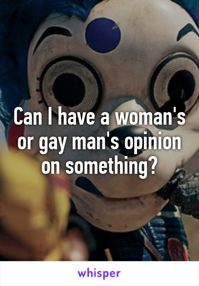 Can I have a woman's or gay man's opinion on something?