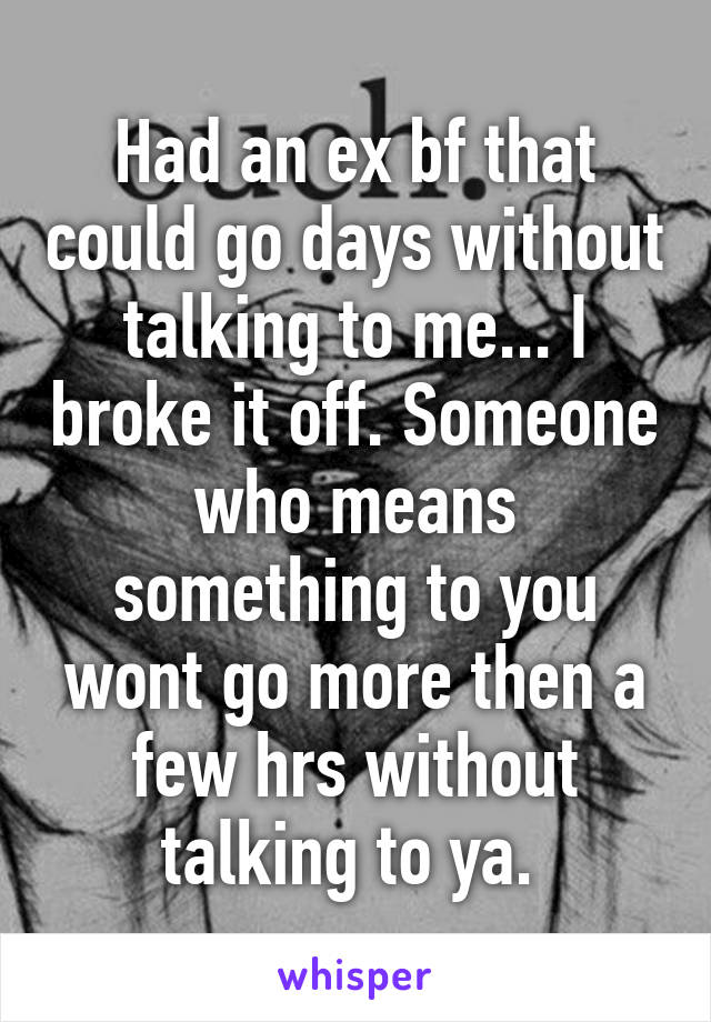 Had an ex bf that could go days without talking to me... I broke it off. Someone who means something to you wont go more then a few hrs without talking to ya. 