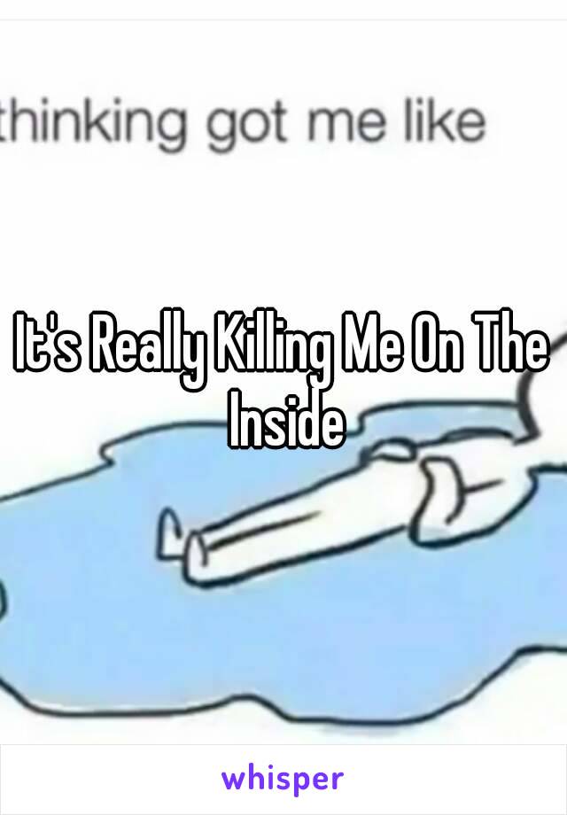 It's Really Killing Me On The Inside