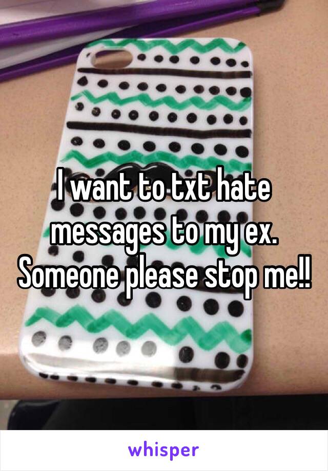 I want to txt hate messages to my ex. Someone please stop me!!