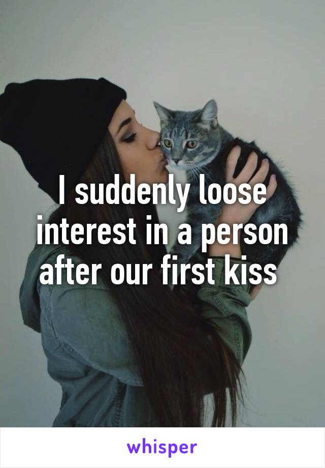 I suddenly loose interest in a person after our first kiss 