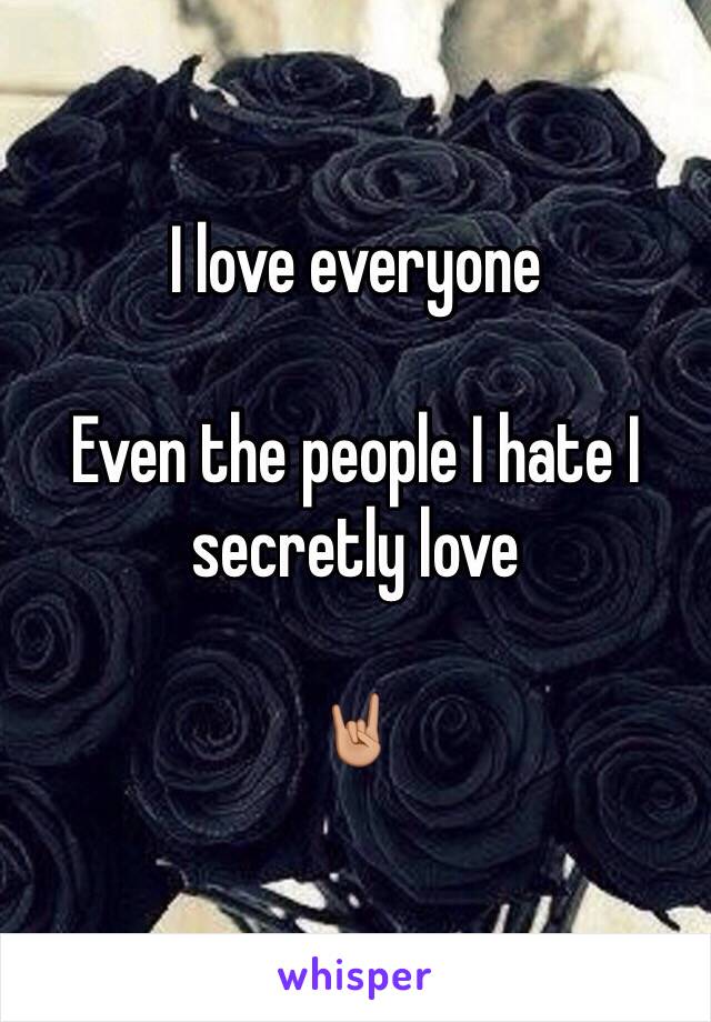 I love everyone

Even the people I hate I secretly love

🤘🏼