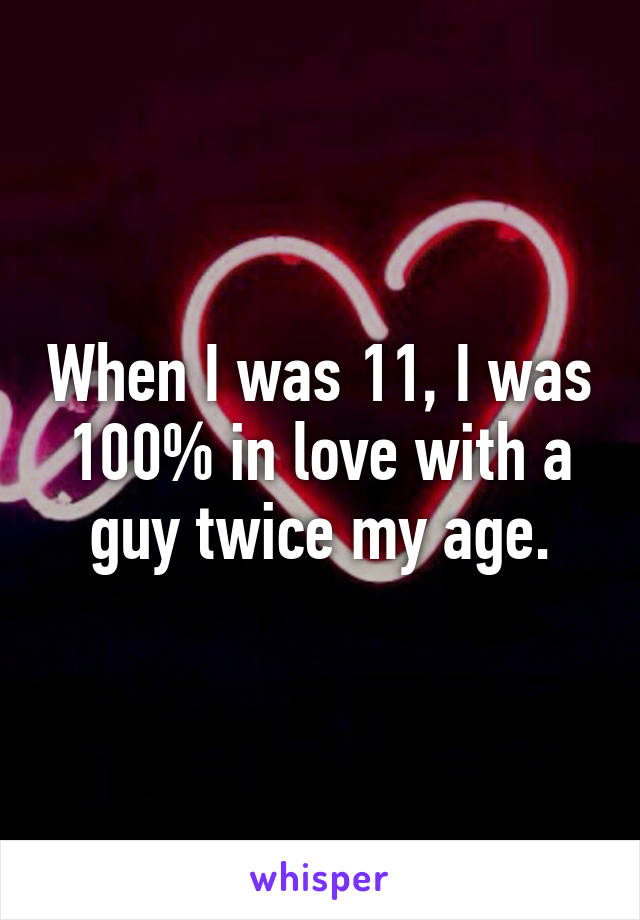 When I was 11, I was 100% in love with a guy twice my age.