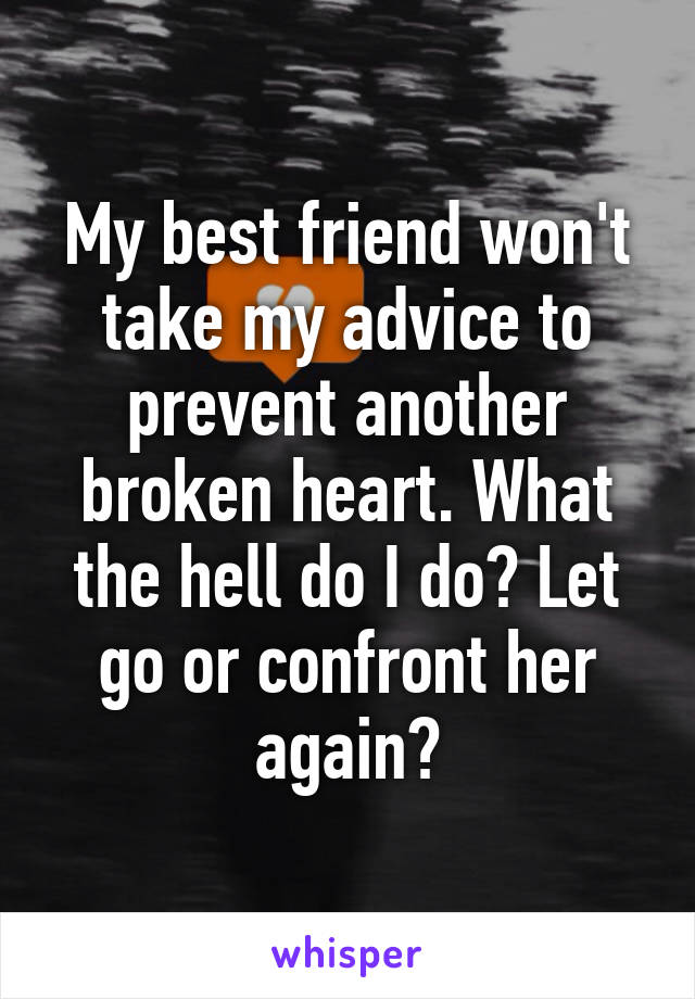 My best friend won't take my advice to prevent another broken heart. What the hell do I do? Let go or confront her again?