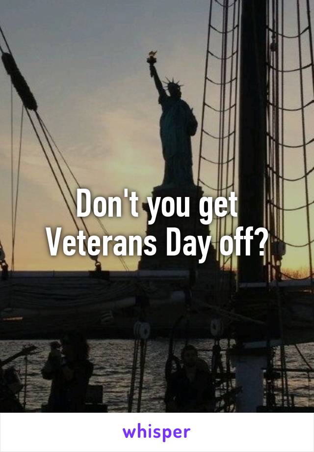 Don't you get Veterans Day off?