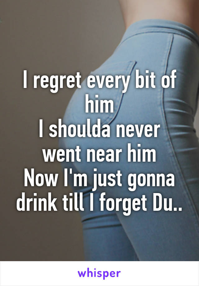 I regret every bit of him
I shoulda never went near him
Now I'm just gonna drink till I forget Du..