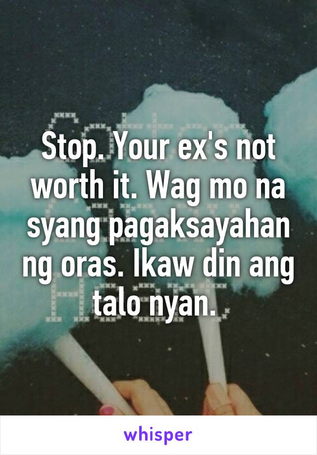 Stop. Your ex's not worth it. Wag mo na syang pagaksayahan ng oras. Ikaw din ang talo nyan. 