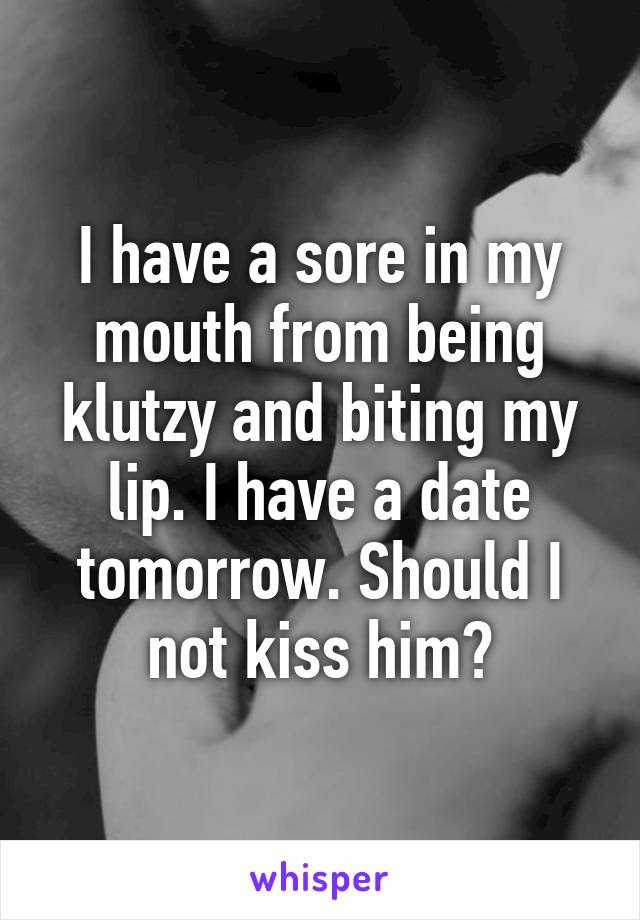 I have a sore in my mouth from being klutzy and biting my lip. I have a date tomorrow. Should I not kiss him?