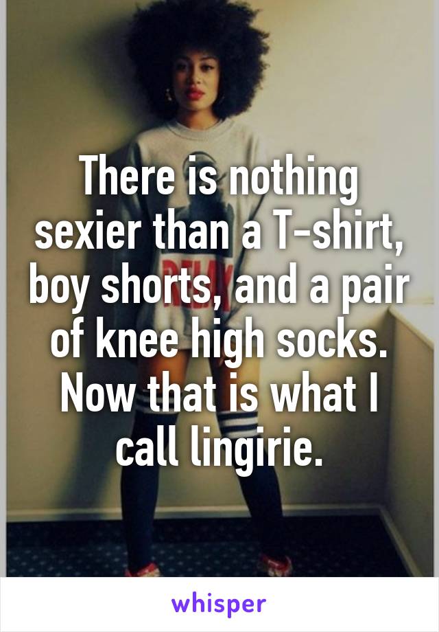 There is nothing sexier than a T-shirt, boy shorts, and a pair of knee high socks.
Now that is what I call lingirie.