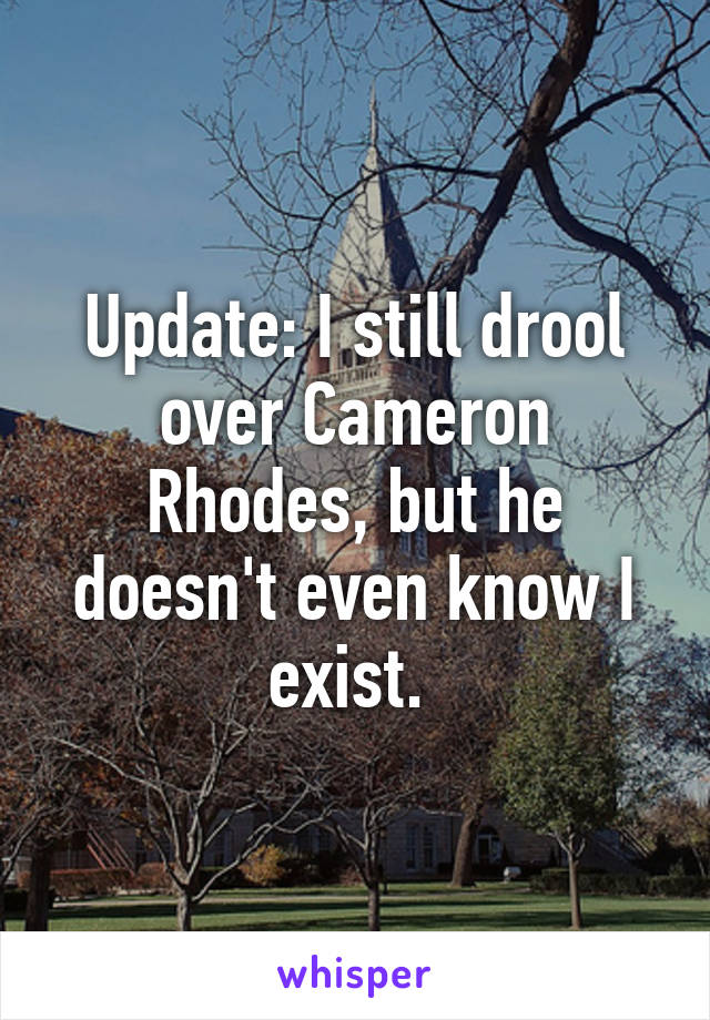 Update: I still drool over Cameron Rhodes, but he doesn't even know I exist. 