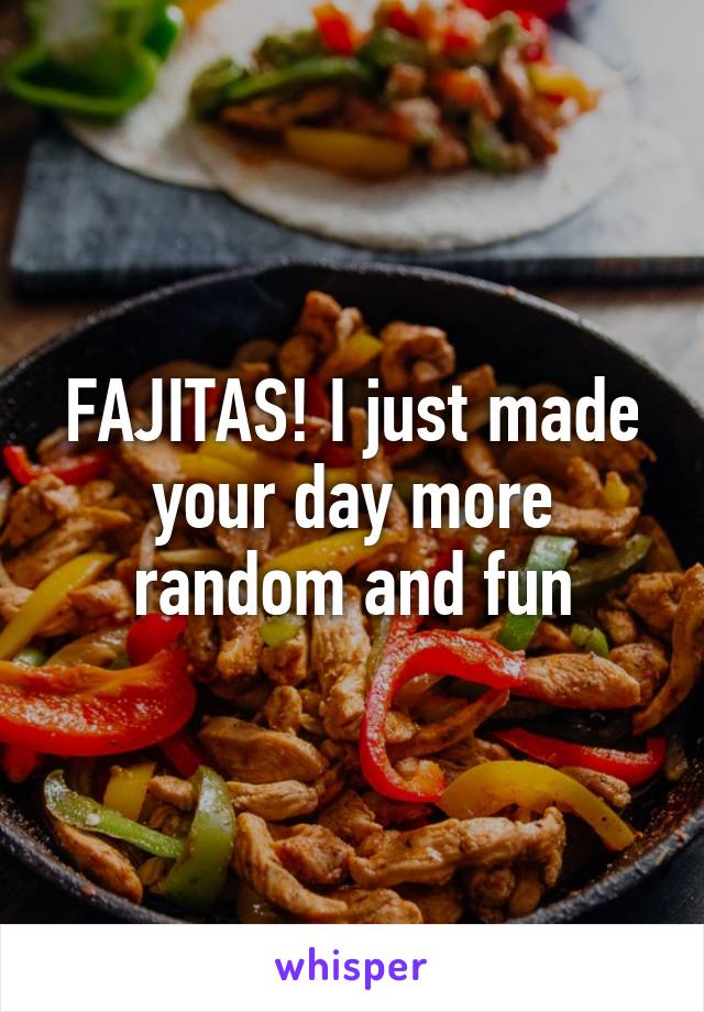 FAJITAS! I just made your day more random and fun