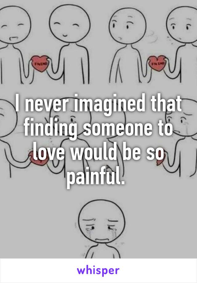 I never imagined that finding someone to love would be so painful. 