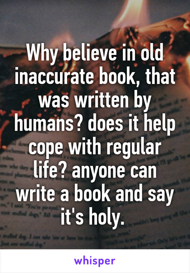 Why believe in old inaccurate book, that was written by humans? does it help cope with regular life? anyone can write a book and say it's holy. 