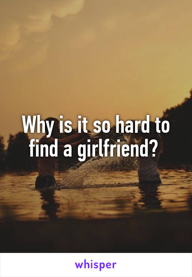 Why is it so hard to find a girlfriend? 