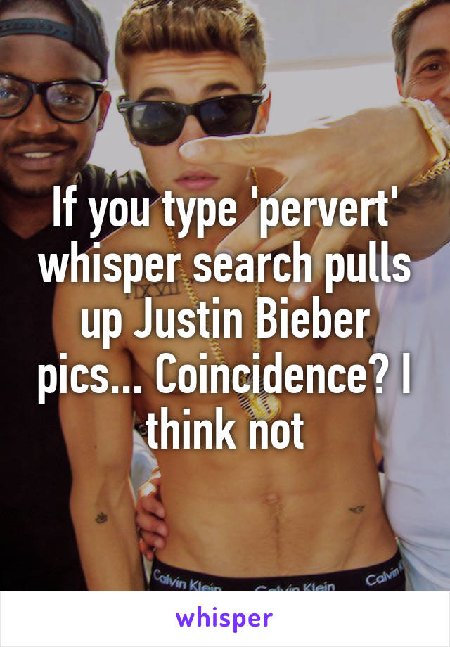 If you type 'pervert' whisper search pulls up Justin Bieber pics... Coincidence? I think not