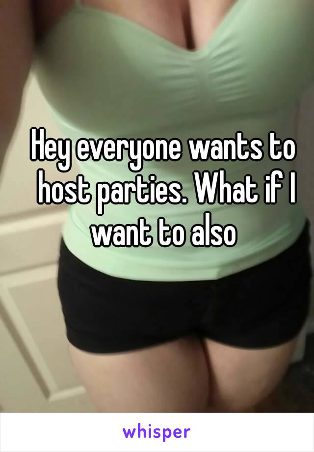 Hey everyone wants to host parties. What if I want to also 