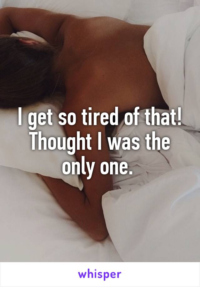 I get so tired of that! Thought I was the only one. 