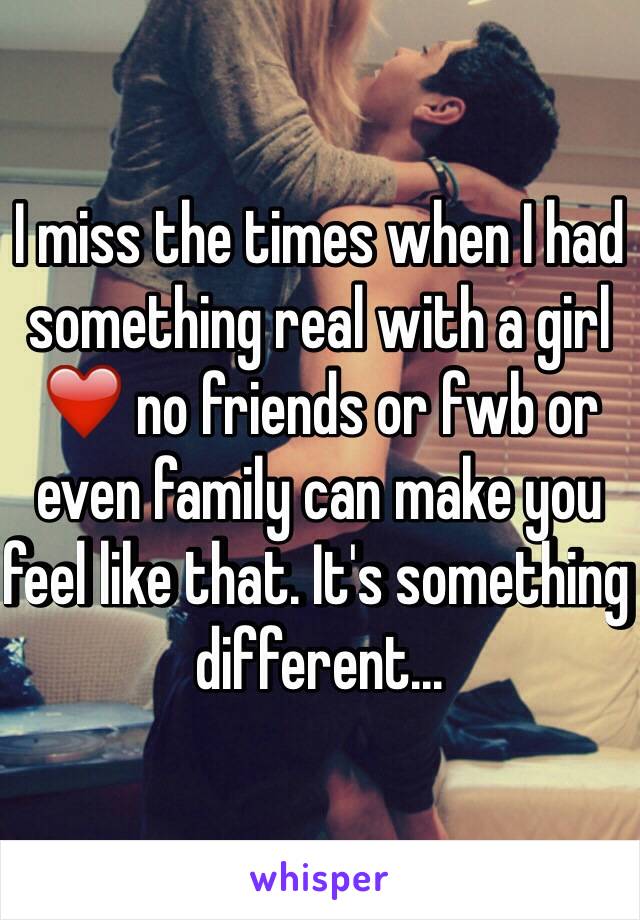 I miss the times when I had something real with a girl ❤️ no friends or fwb or even family can make you feel like that. It's something different...