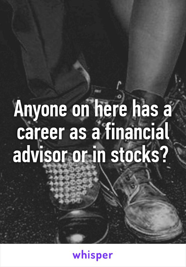 Anyone on here has a career as a financial advisor or in stocks? 